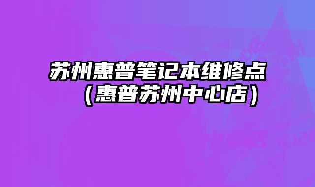 苏州惠普笔记本维修点（惠普苏州中心店）