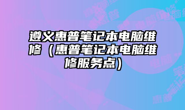 遵义惠普笔记本电脑维修（惠普笔记本电脑维修服务点）