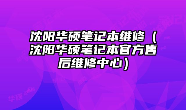 沈阳华硕笔记本维修（沈阳华硕笔记本官方售后维修中心）