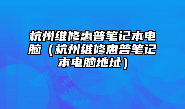 杭州维修惠普笔记本电脑（杭州维修惠普笔记本电脑地址）