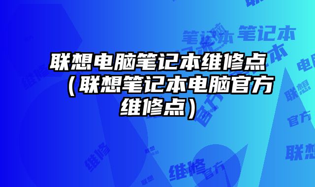 联想电脑笔记本维修点（联想笔记本电脑官方维修点）