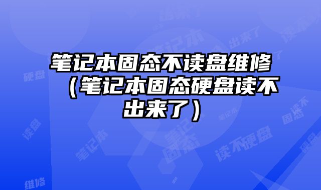 笔记本固态不读盘维修（笔记本固态硬盘读不出来了）