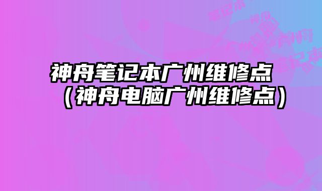 神舟笔记本广州维修点（神舟电脑广州维修点）