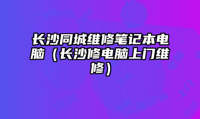 长沙同城维修笔记本电脑（长沙修电脑上门维修）