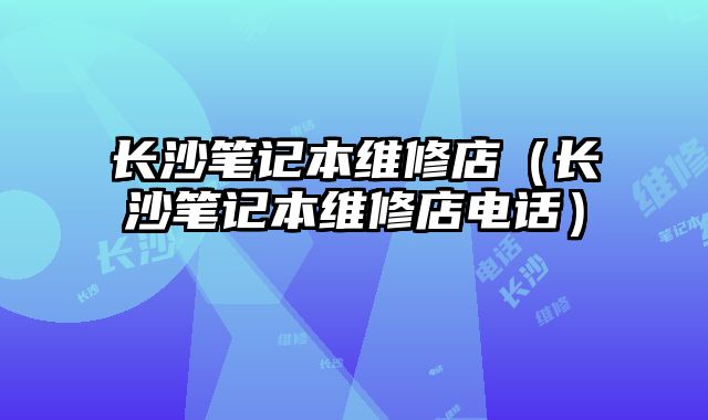 长沙笔记本维修店（长沙笔记本维修店电话）