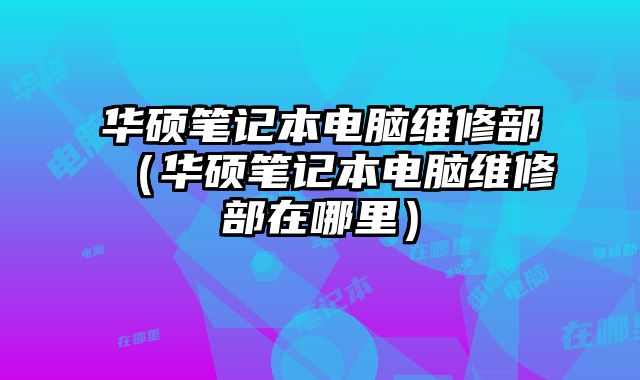 华硕笔记本电脑维修部（华硕笔记本电脑维修部在哪里）