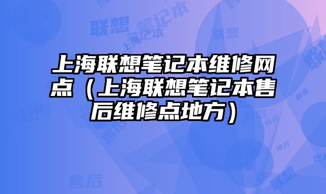 上海联想笔记本维修网点（上海联想笔记本售后维修点地方）