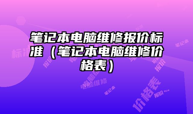 笔记本电脑维修报价标准（笔记本电脑维修价格表）