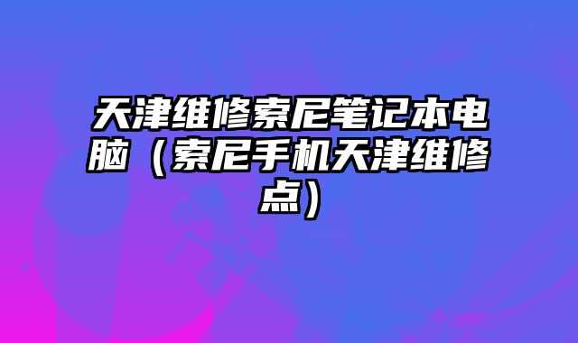 天津维修索尼笔记本电脑（索尼手机天津维修点）